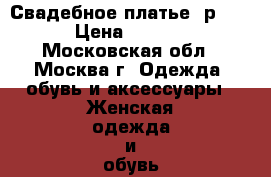 Свадебное платье, р.44  › Цена ­ 8 000 - Московская обл., Москва г. Одежда, обувь и аксессуары » Женская одежда и обувь   . Московская обл.,Москва г.